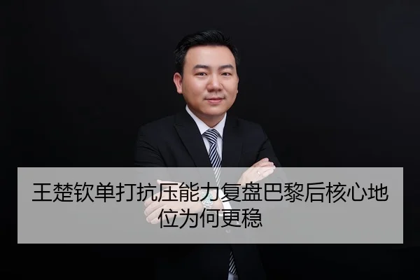 王楚钦单打抗压能力复盘巴黎后核心地位为何更稳
