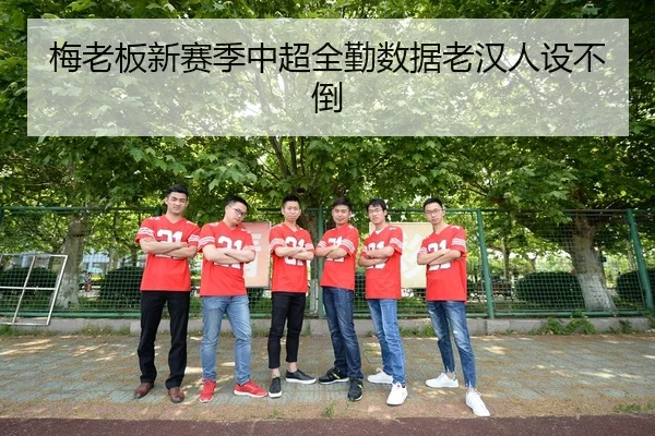 梅老板新赛季中超全勤数据老汉人设不倒