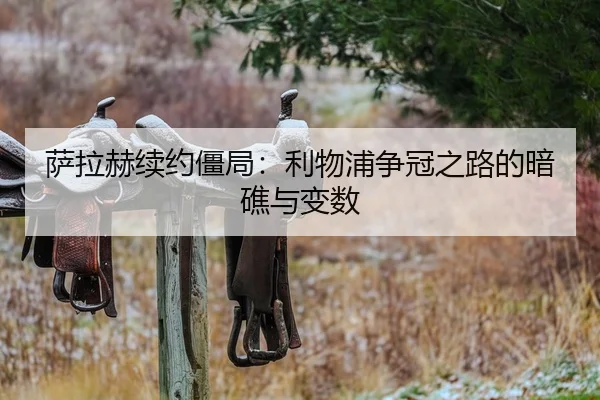 萨拉赫续约僵局：利物浦争冠之路的暗礁与变数