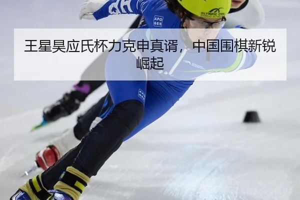 王星昊应氏杯力克申真谞，中国围棋新锐崛起
