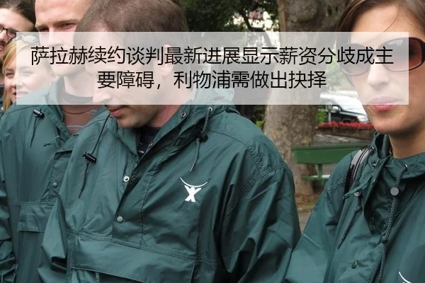 萨拉赫续约谈判最新进展显示薪资分歧成主要障碍，利物浦需做出抉择