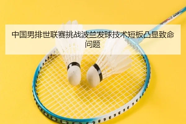 中国男排世联赛挑战波兰发球技术短板凸显致命问题