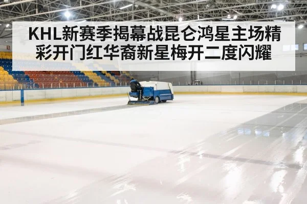KHL新赛季揭幕战昆仑鸿星主场精彩开门红华裔新星梅开二度闪耀